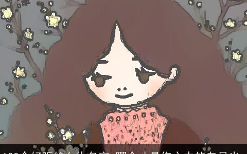 100个好听的女生名字 哪个才是你心中的白月光_