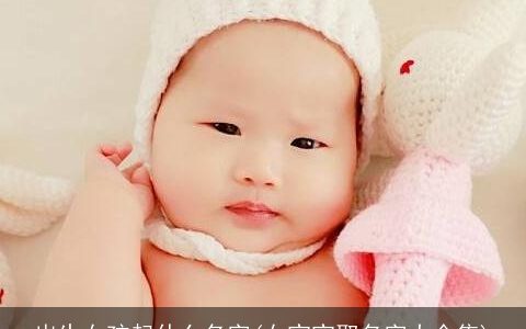 出生女孩起什么名字(女宝宝取名字大全集)