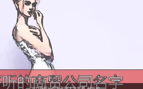 2024商贸公司起名字大全免费 好听的公司大全名字大全 洋气好听的公司公司名字