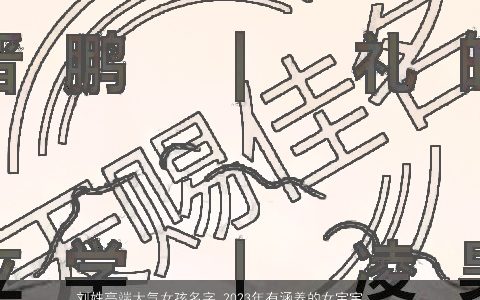 刘姓高端大气女孩名字 2024年有涵养的女宝宝大全 高端大气有涵养的刘姓女孩女宝宝名字大全筛选