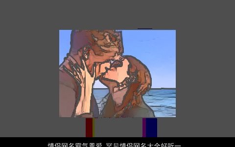 情侣网名霸气恩爱 罕见情侣网名大全好听一对霸气 霸气好听霸气的情侣网名情侣网名名字