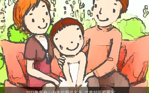 2023兔年有山有水的男孩名字 文雅好听的男宝宝名字大全 文雅好听的虎男孩男宝宝名字大全精挑