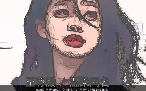 好听温柔的qq个性名字温柔到爆的神仙网名大全 好听温柔个性温柔的qq网名名