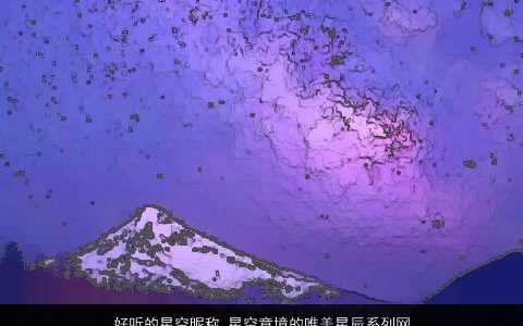 好听的星空昵称 星空意境的唯美星辰系列网名大全2024 好听唯美的昵称网名名字最新