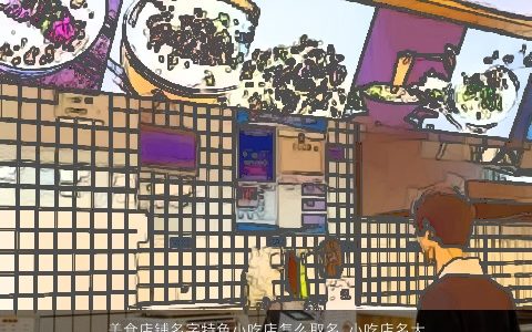 美食店铺名字特色小吃店怎么取名 小吃店名大全字大全 2024好听帅气的店铺店名名字最新