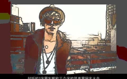 好听的3字男生昵称三个字的简单男网名大全2023 好听简单的男生昵称男网名名字最新