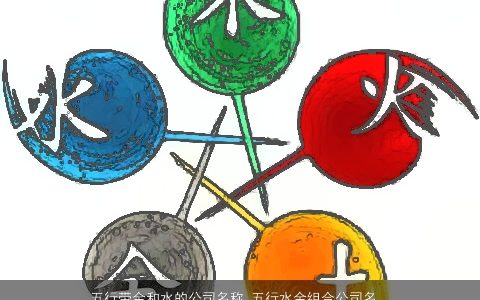 五行带金和水的公司名称 五行水金组合公司名字大全 好听帅气的五行带金的公司公司名字精选