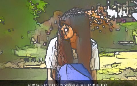 简单好听的带林字网名森系小清新的唯美昵称大全 简单好听唯美的带林字网名昵称名字大全