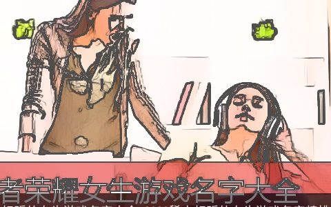 好听的女生游戏名字大全 2023稀少好听的女生游戏名字精挑