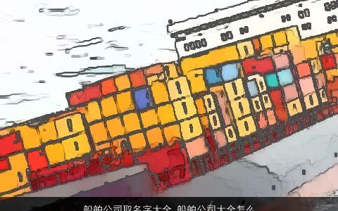 船舶公司取名字大全 船舶公司大全怎么起名大全 霸气好听的公司公司名字大全