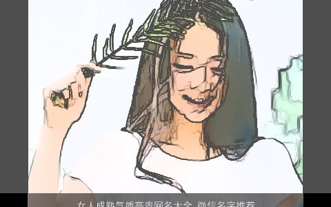 女人成熟气质高贵网名大全 微信名字推荐2023 成熟气质的女网名微信名字大全