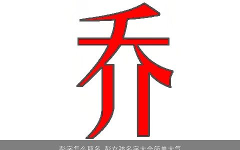 彭字怎么取名 彭女孩名字大全简单大气2023 简单大气的女孩名字大全最新