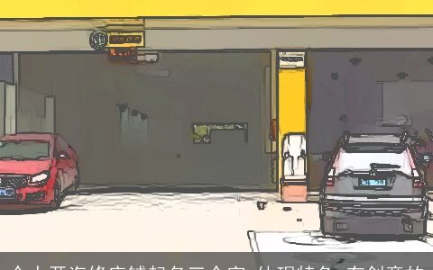 个人开汽修店铺起名三个字 体现特色 有创意的