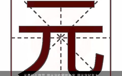 元是什么意思 带元字的男孩名字 用元字起名大全的寓意 2023有涵养寓意的带元字男孩名最新