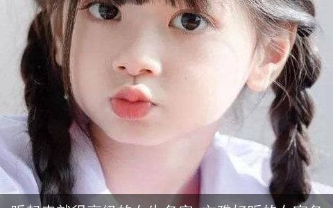 听起来就很高级的女生名字 文雅好听的女宝名