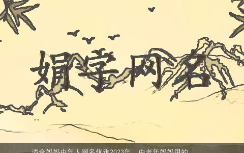 适合妈妈中年人网名优雅2023年  中老年妈妈用的微信名字昵称大全 好听优雅的妈妈网名微信昵称名字挑选