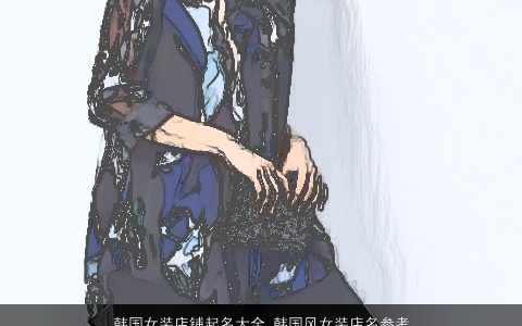 韩国女装店铺起名大全 韩国风女装店名参考 2023洋气有内涵的女店铺女店名名推荐