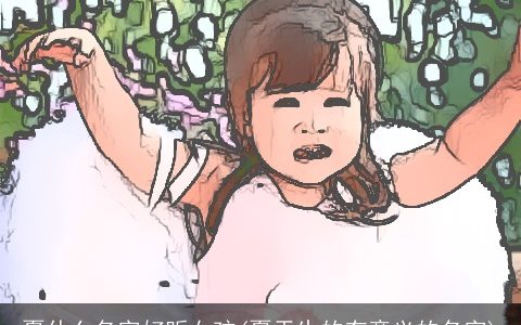 夏什么名字好听女孩(夏天生的有意义的名字)