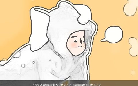 100分的胡姓女孩名字 姓胡的女孩名字大全推荐 独一无二好听的胡姓女孩名字_