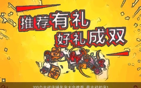 300个吉祥店铺名字大全推荐 最吉祥的字100个推荐2024 吉祥吉祥的店铺名字挑选