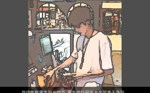 微信昵称男生阳光帅气 男生微信网名大全简单干净阳光 阳光帅气简单阳光的微信昵称男生微信网名名字大全