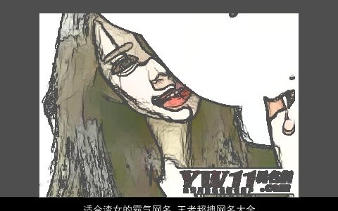 适合渣女的霸气网名 王者超拽网名大全 2023霸气霸气的女网名网名名字大全