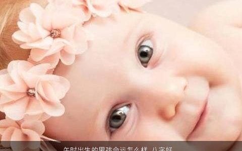午时出生的男孩命运怎么样 八字好不好 有涵养帅气的男孩八字名字精选