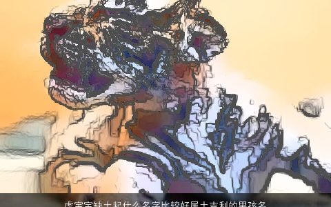 虎宝宝缺土起什么名字比较好属土吉利的男孩名字有哪些 2023属牛缺土的男孩叫什么名字好