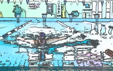 高级游泳池取名字(四字游泳馆店名)