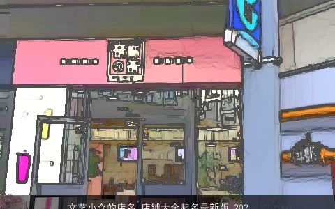 文艺小众的店名 店铺大全起名最新版 2023温柔文静名最新版天玄网叁的店名店铺名推荐