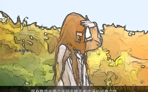 很有意境的两个字网名唯美有内涵的经典个性昵称大全 唯美内涵个性的网名昵称名字精挑