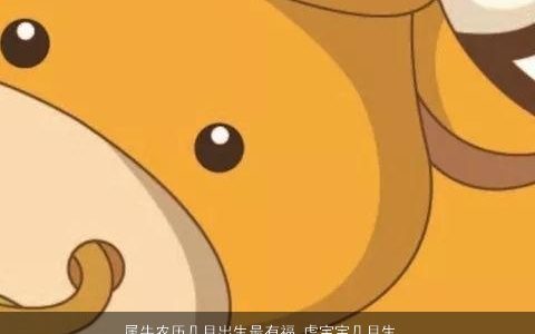 属牛农历几月出生最有福 虎宝宝几月生最好 帅气有涵养的牛虎宝宝名字大全挑选