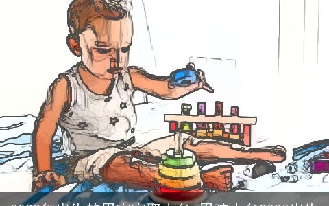 2023年出生的男宝宝取小名 男孩小名2023出生