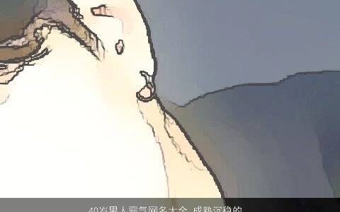 40岁男人霸气网名大全 成熟沉稳的微信名 霸气成熟的男网名微信名推荐