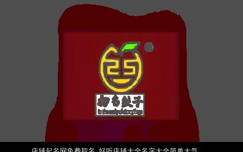 店铺起名网免费取名 好听店铺大全名字大全简单大气_公司大全起名大全 好听简单大气的店铺店铺公司名字大全