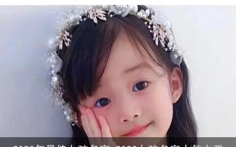 2023年最佳女孩名字 2023女孩名字大气文雅