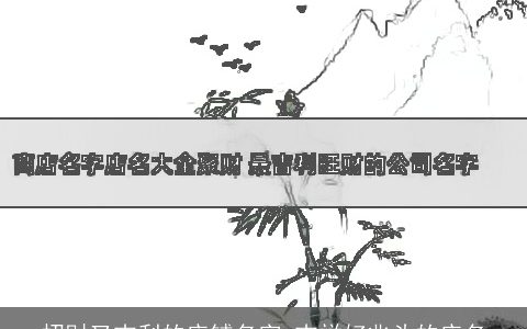 招财又吉利的店铺名字 吉祥好兆头的店名