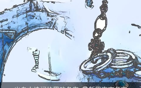 出自古诗词的男孩名字 最新男宝宝名字