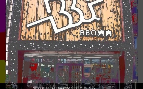 2023年烧烤店铺的名字大全最流行 寓意美好名字 独一无二寓意的店铺名推荐