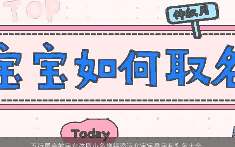 五行属金的字女孩取小名增福添运女宝宝叠字起乳名大全 2023好听叠字的五行属金的女孩小名女宝宝乳名名筛选