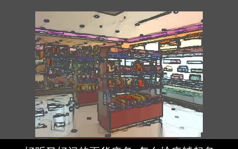 好听又好记的百货店名 怎么给店铺起名