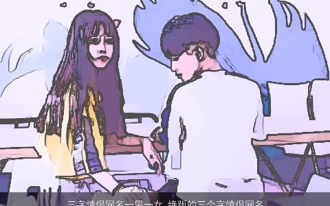三字情侣网名一男一女 绝版的三个字情侣网名大全 帅气有涵养的情侣网名男女情侣网名名字