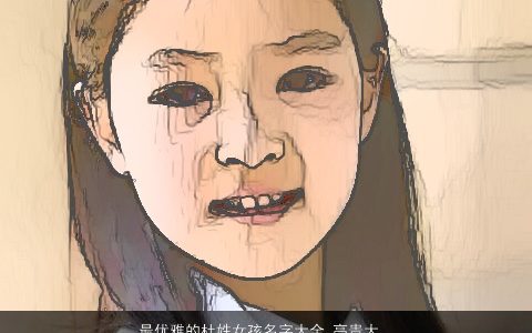 最优雅的杜姓女孩名字大全 高贵大气 优雅大气的杜姓女孩名字大全精选