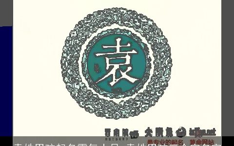 袁姓男孩起名霸气十足 袁姓男孩三个字名字