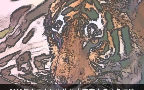 2024年农历十月出生的虎宝宝小名乳名精选