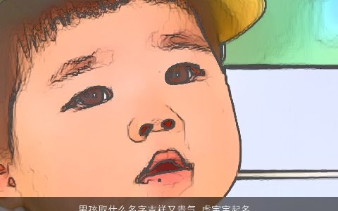 男孩取什么名字吉祥又贵气 虎宝宝起名大全推荐 好听吉祥的男孩虎宝宝名字大全