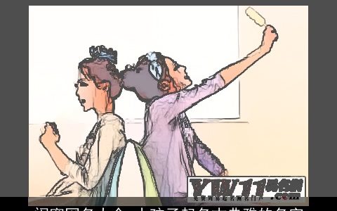 闺蜜网名大全 小孩子起名古典雅的名字