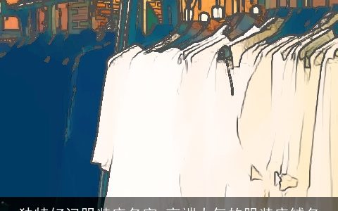 独特好记服装店名字 高端大气的服装店铺名