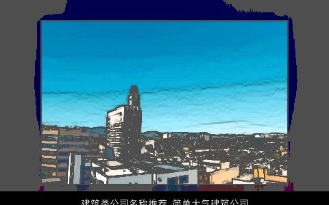 建筑类公司名称推荐 简单大气建筑公司名字大全 简单大气的公司公司名字大全