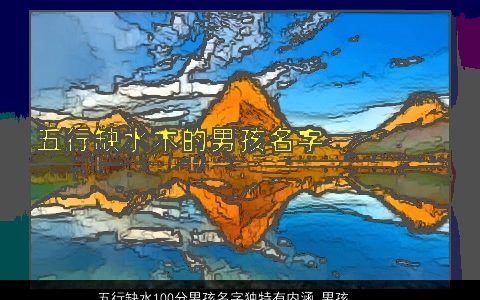 五行缺水100分男孩名字独特有内涵_男孩取名大全 独特内涵的五行缺水的男孩名字筛选